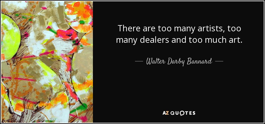 There are too many artists, too many dealers and too much art. - Walter Darby Bannard