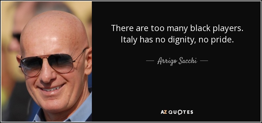 There are too many black players. Italy has no dignity, no pride. - Arrigo Sacchi