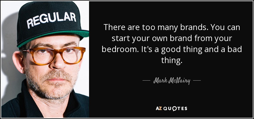 There are too many brands. You can start your own brand from your bedroom. It's a good thing and a bad thing. - Mark McNairy