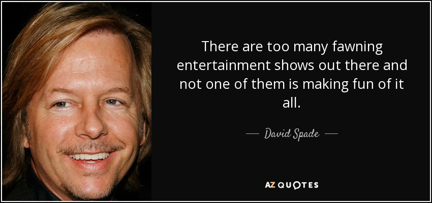There are too many fawning entertainment shows out there and not one of them is making fun of it all. - David Spade