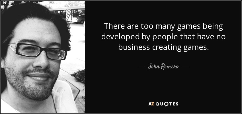 There are too many games being developed by people that have no business creating games. - John Romero