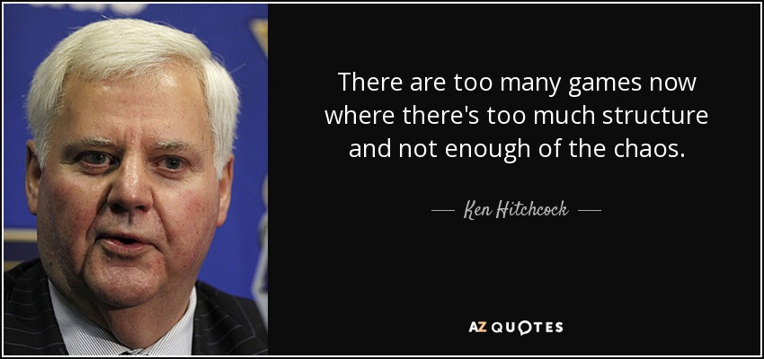 There are too many games now where there's too much structure and not enough of the chaos. - Ken Hitchcock