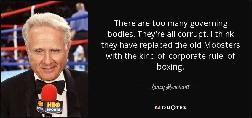 There are too many governing bodies. They're all corrupt. I think they have replaced the old Mobsters with the kind of 'corporate rule' of boxing. - Larry Merchant