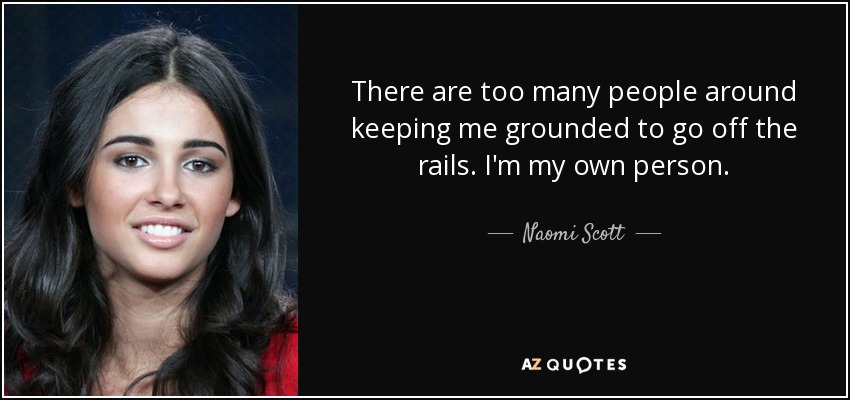 There are too many people around keeping me grounded to go off the rails. I'm my own person. - Naomi Scott