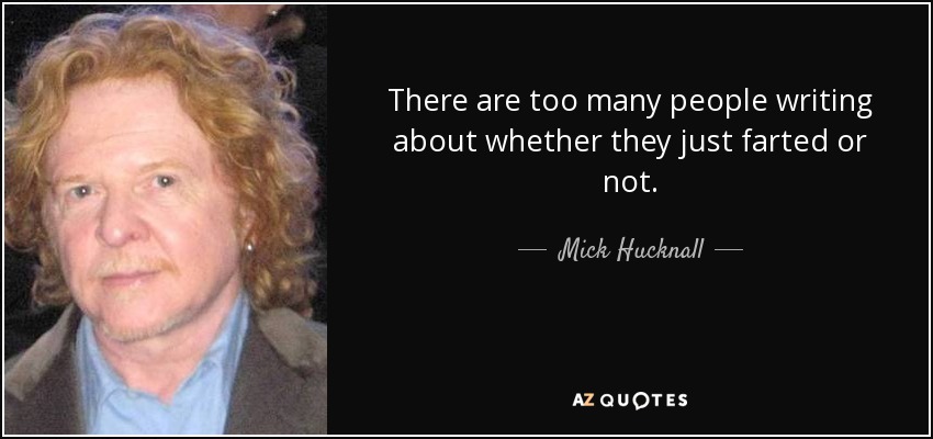 There are too many people writing about whether they just farted or not. - Mick Hucknall