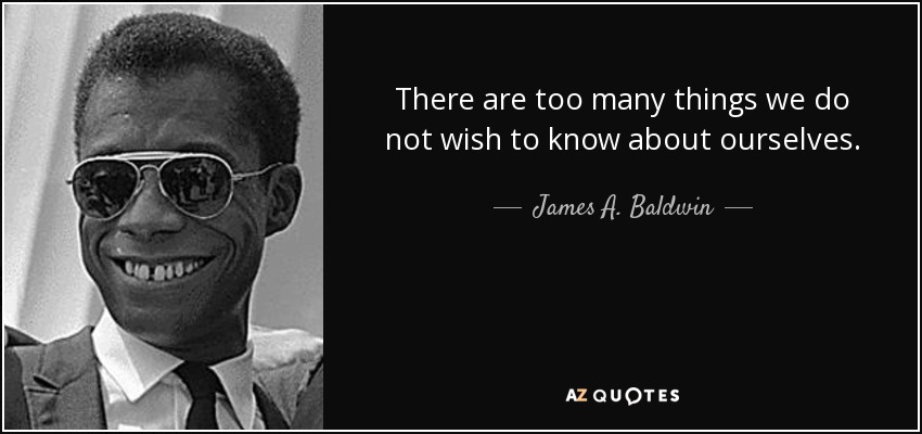 There are too many things we do not wish to know about ourselves. - James A. Baldwin