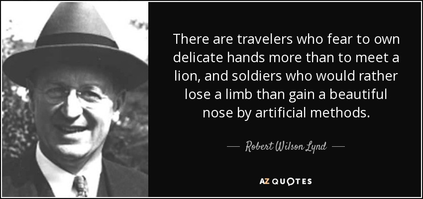 There are travelers who fear to own delicate hands more than to meet a lion, and soldiers who would rather lose a limb than gain a beautiful nose by artificial methods. - Robert Wilson Lynd
