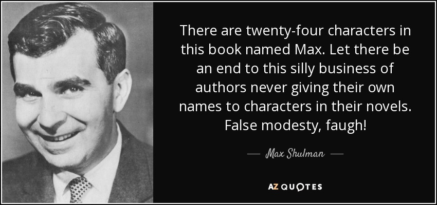 There are twenty-four characters in this book named Max. Let there be an end to this silly business of authors never giving their own names to characters in their novels. False modesty, faugh! - Max Shulman