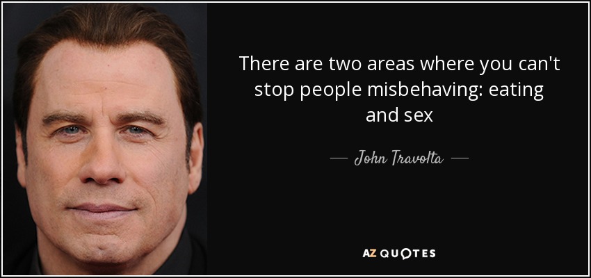 There are two areas where you can't stop people misbehaving: eating and sex - John Travolta