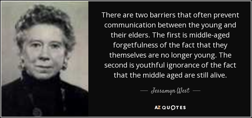 There are two barriers that often prevent communication between the young and their elders. The first is middle-aged forgetfulness of the fact that they themselves are no longer young. The second is youthful ignorance of the fact that the middle aged are still alive. - Jessamyn West
