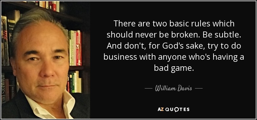 There are two basic rules which should never be broken. Be subtle. And don't, for God's sake, try to do business with anyone who's having a bad game. - William Davis