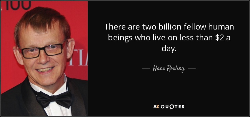 There are two billion fellow human beings who live on less than $2 a day. - Hans Rosling
