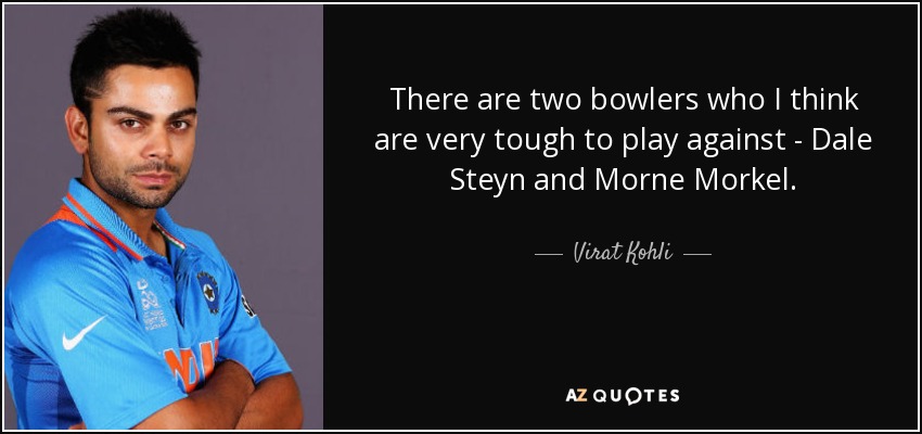 There are two bowlers who I think are very tough to play against - Dale Steyn and Morne Morkel. - Virat Kohli