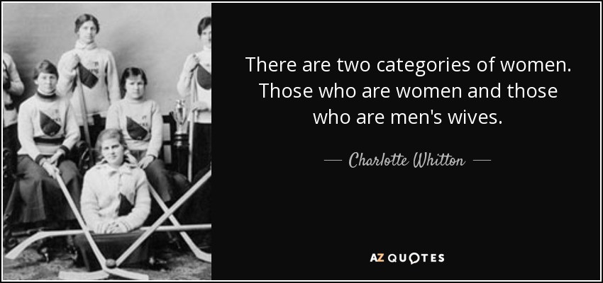 There are two categories of women. Those who are women and those who are men's wives. - Charlotte Whitton