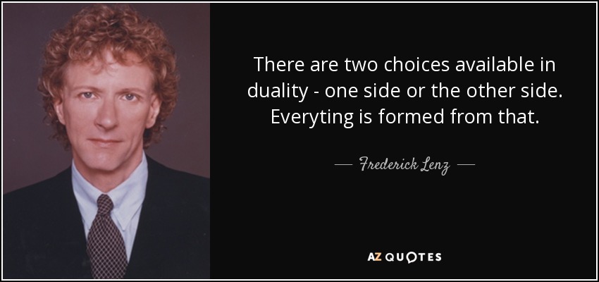 There are two choices available in duality - one side or the other side. Everyting is formed from that. - Frederick Lenz