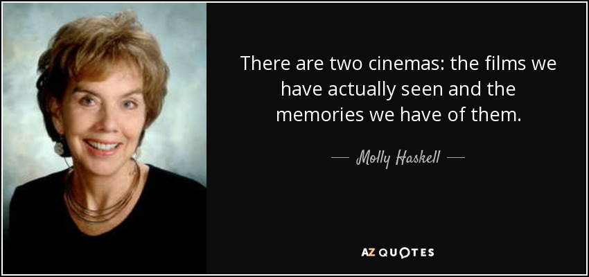 There are two cinemas: the films we have actually seen and the memories we have of them. - Molly Haskell