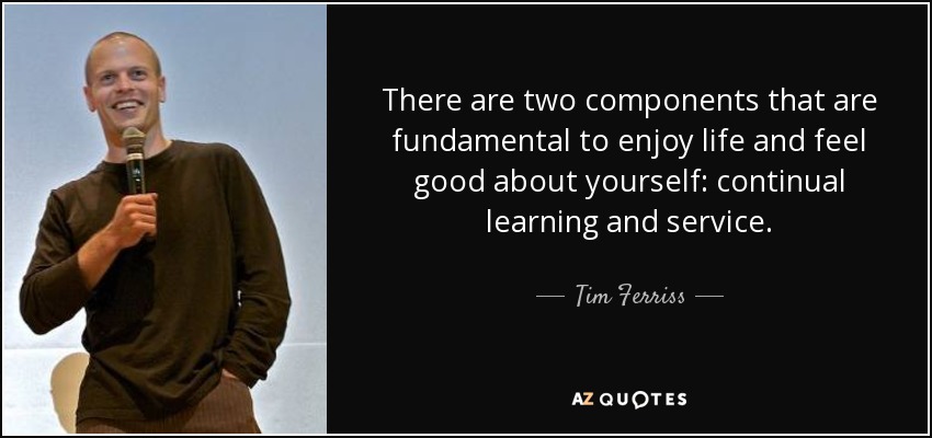 There are two components that are fundamental to enjoy life and feel good about yourself: continual learning and service. - Tim Ferriss