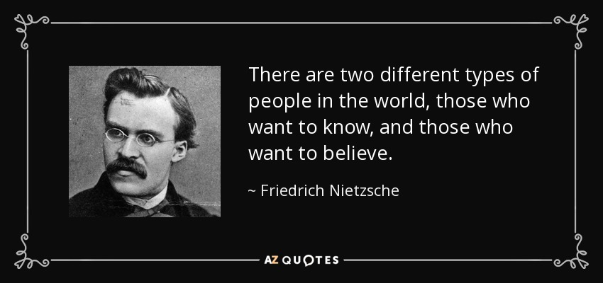There are two different types of people in the world, those who want to know, and those who want to believe. - Friedrich Nietzsche