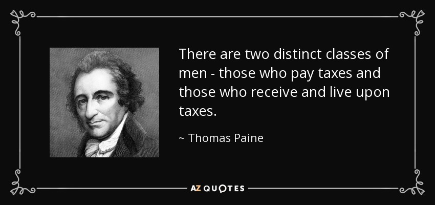 There are two distinct classes of men - those who pay taxes and those who receive and live upon taxes. - Thomas Paine