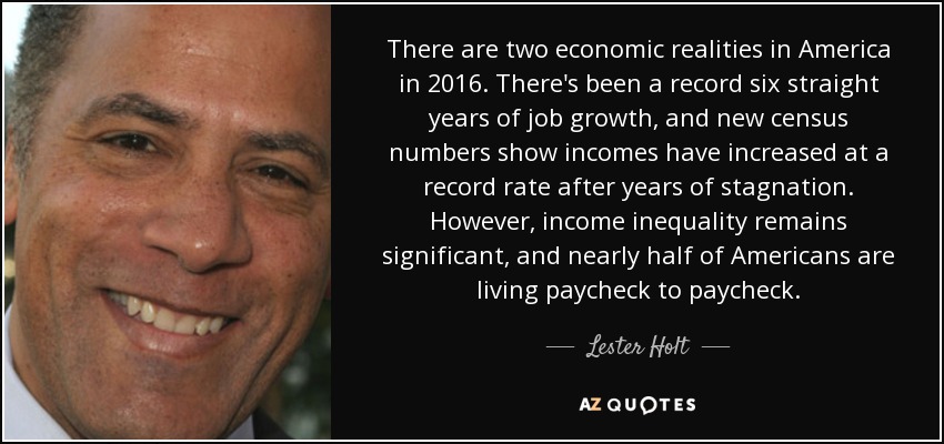 There are two economic realities in America in 2016. There's been a record six straight years of job growth, and new census numbers show incomes have increased at a record rate after years of stagnation. However, income inequality remains significant, and nearly half of Americans are living paycheck to paycheck. - Lester Holt