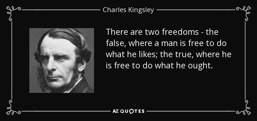 There are two freedoms - the false, where a man is free to do what he likes; the true, where he is free to do what he ought. - Charles Kingsley