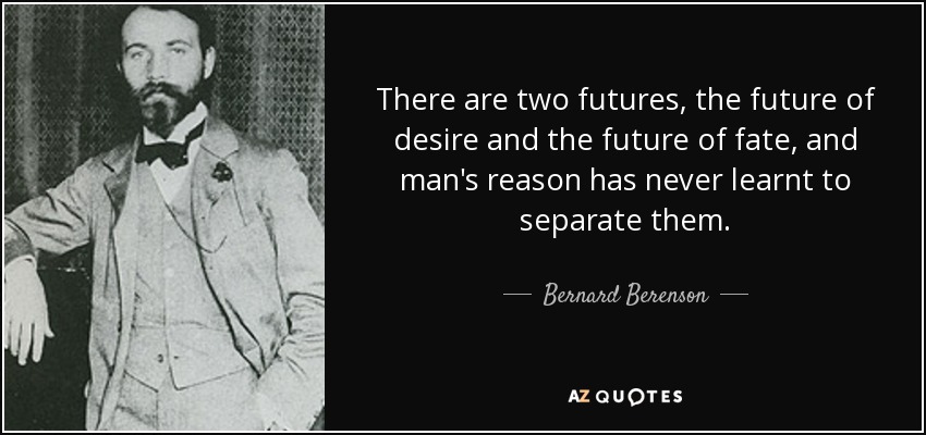 There are two futures, the future of desire and the future of fate, and man's reason has never learnt to separate them. - Bernard Berenson