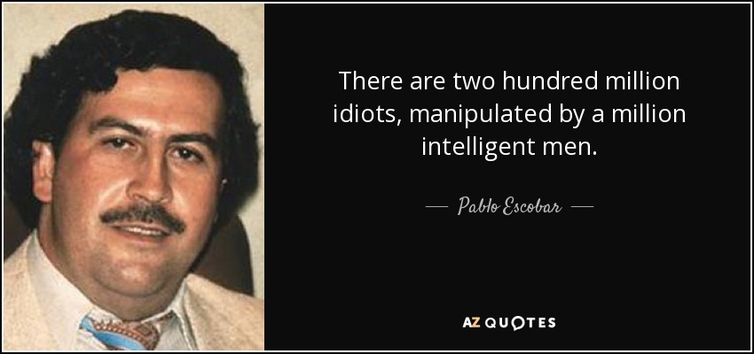 There are two hundred million idiots, manipulated by a million intelligent men. - Pablo Escobar
