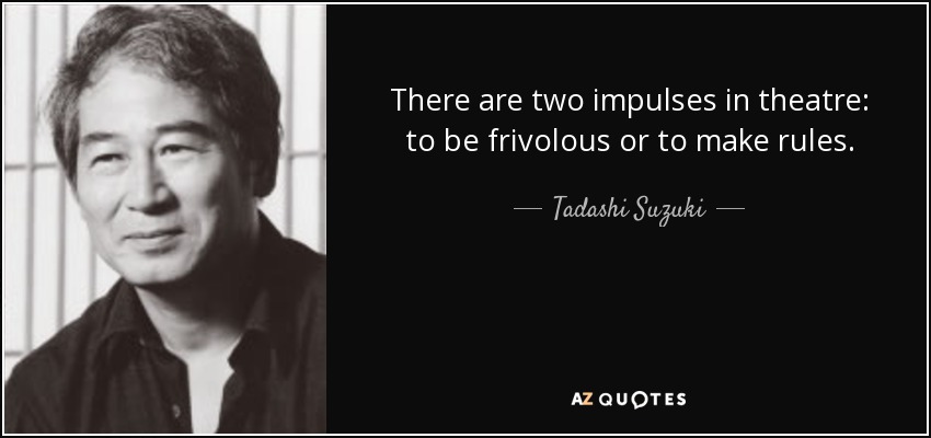 There are two impulses in theatre: to be frivolous or to make rules. - Tadashi Suzuki