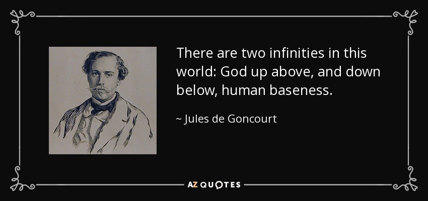 There are two infinities in this world: God up above, and down below, human baseness. - Jules de Goncourt