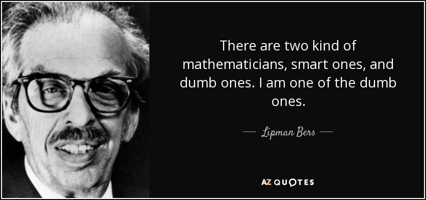 There are two kind of mathematicians, smart ones, and dumb ones. I am one of the dumb ones. - Lipman Bers