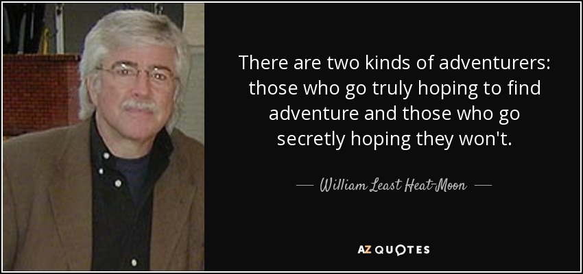 There are two kinds of adventurers: those who go truly hoping to find adventure and those who go secretly hoping they won't. - William Least Heat-Moon