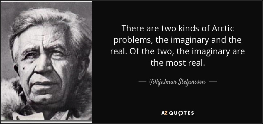 There are two kinds of Arctic problems, the imaginary and the real. Of the two, the imaginary are the most real. - Vilhjalmur Stefansson