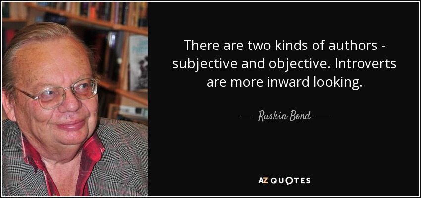 There are two kinds of authors - subjective and objective. Introverts are more inward looking. - Ruskin Bond