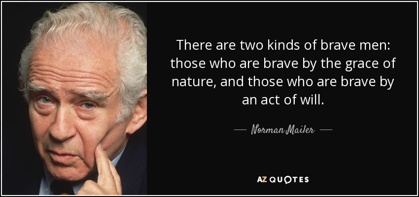 There are two kinds of brave men: those who are brave by the grace of nature, and those who are brave by an act of will. - Norman Mailer