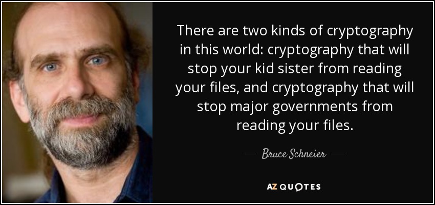 There are two kinds of cryptography in this world: cryptography that will stop your kid sister from reading your files, and cryptography that will stop major governments from reading your files. - Bruce Schneier