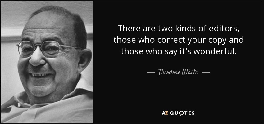There are two kinds of editors, those who correct your copy and those who say it's wonderful. - Theodore White