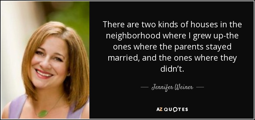 There are two kinds of houses in the neighborhood where I grew up-the ones where the parents stayed married, and the ones where they didn’t. - Jennifer Weiner