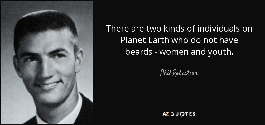 There are two kinds of individuals on Planet Earth who do not have beards - women and youth. - Phil Robertson