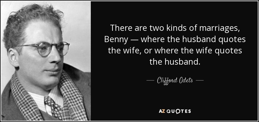 There are two kinds of marriages, Benny — where the husband quotes the wife, or where the wife quotes the husband. - Clifford Odets