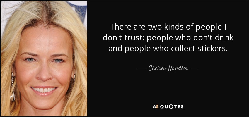 There are two kinds of people I don't trust: people who don't drink and people who collect stickers. - Chelsea Handler