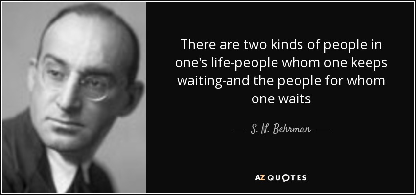 There are two kinds of people in one's life-people whom one keeps waiting-and the people for whom one waits - S. N. Behrman