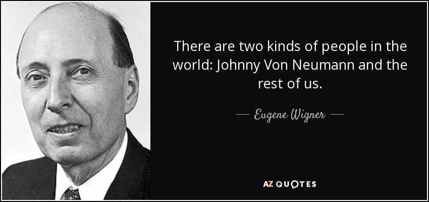 There are two kinds of people in the world: Johnny Von Neumann and the rest of us. - Eugene Wigner