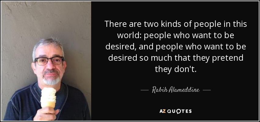 There are two kinds of people in this world: people who want to be desired, and people who want to be desired so much that they pretend they don't. - Rabih Alameddine