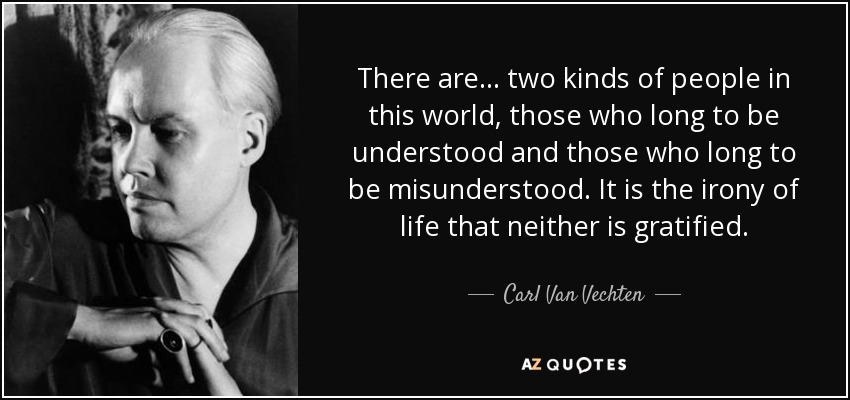 There are ... two kinds of people in this world, those who long to be understood and those who long to be misunderstood. It is the irony of life that neither is gratified. - Carl Van Vechten