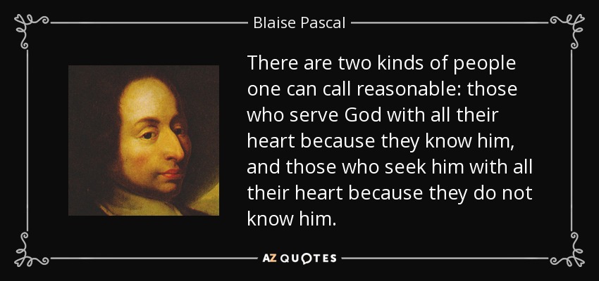 There are two kinds of people one can call reasonable: those who serve God with all their heart because they know him, and those who seek him with all their heart because they do not know him. - Blaise Pascal