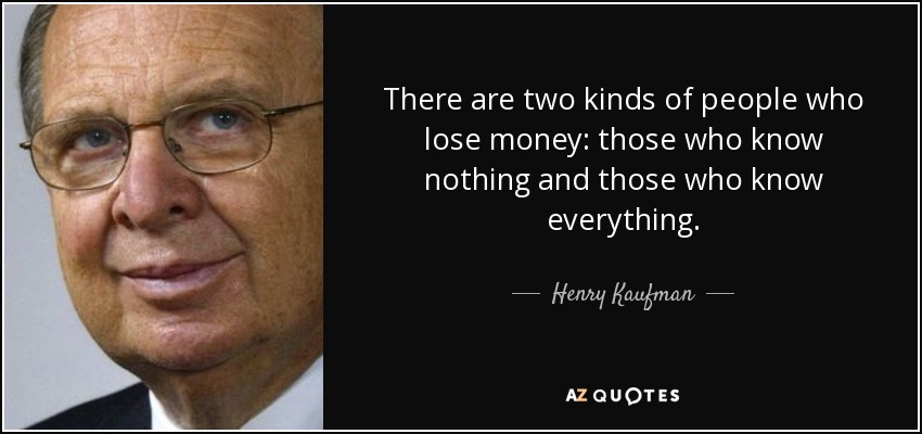 There are two kinds of people who lose money: those who know nothing and those who know everything. - Henry Kaufman