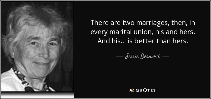 There are two marriages, then, in every marital union, his and hers. And his ... is better than hers. - Jessie Bernard