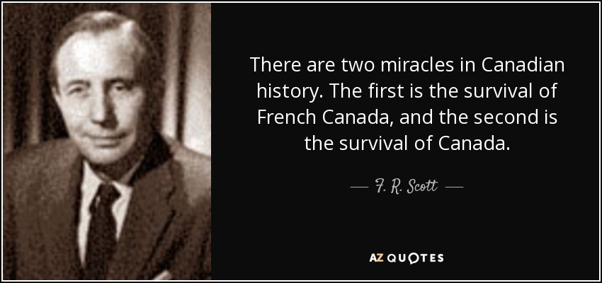There are two miracles in Canadian history. The first is the survival of French Canada, and the second is the survival of Canada. - F. R. Scott