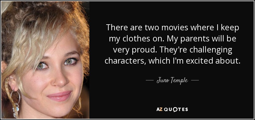 There are two movies where I keep my clothes on. My parents will be very proud. They're challenging characters, which I'm excited about. - Juno Temple