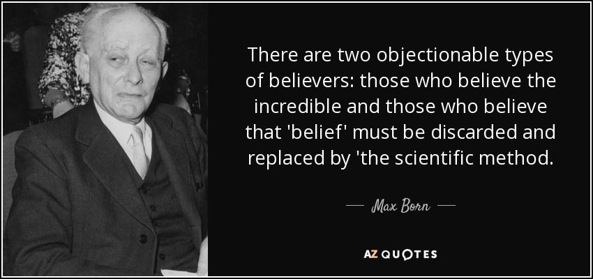 There are two objectionable types of believers: those who believe the incredible and those who believe that 'belief' must be discarded and replaced by 'the scientific method. - Max Born